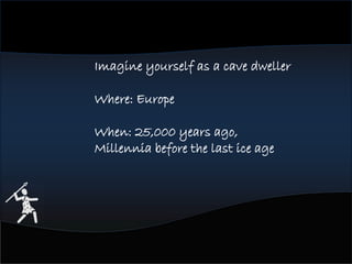 Imagine yourself as a cave dweller
Where: Europe
When: 25,000 years ago,
Millennia before the last ice age
 