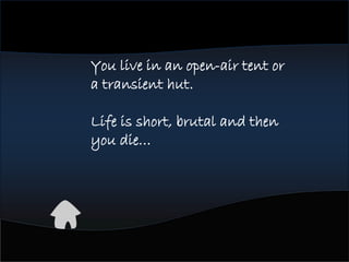 You live in an open-air tent or
a transient hut.
Life is short, brutal and then
you die…
 