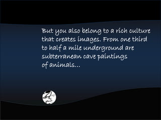 But you also belong to a rich culture
that creates images. From one third
to half a mile underground are
subterranean cave paintings
of animals…
 