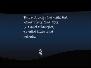 But not only animals but
handprints and dots,
x’s and triangles,
parallel lines and
spirals.
 