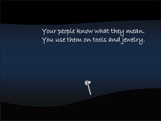 Your people know what they mean.
You use them on tools and jewelry.
 