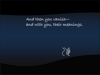 And then you vanish—
and with you, their meanings.
 
