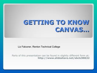 GETTING TO KNOW
                  CANVAS…

     Liz Falconer, Renton Technical College


Parts of this presentation can be found in slightly different form at:
                        http://www.slideshare.net/sbctc98632
 