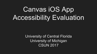Canvas iOS App
Accessibility Evaluation
University of Central Florida
University of Michigan
CSUN 2017
 