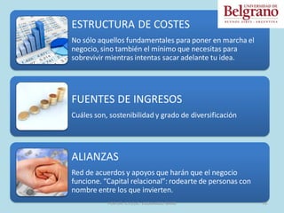 ESTRUCTURA DE COSTES
No sólo aquellos fundamentales para poner en marcha el
negocio, sino también el mínimo que necesitas para
sobrevivir mientras intentas sacar adelante tu idea.
FUENTES DE INGRESOS
Cuáles son, sostenibilidad y grado de diversificación
ALIANZAS
Red de acuerdos y apoyos que harán que el negocio
funcione. “Capital relacional”: rodearte de personas con
nombre entre los que invierten.
70
POR DR. C.P./LIC. V.EDUARDO BARG
 