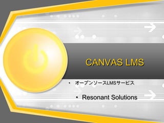 CANVAS LMS
• オープンソースLMSサービス
• Resonant Solutions
 