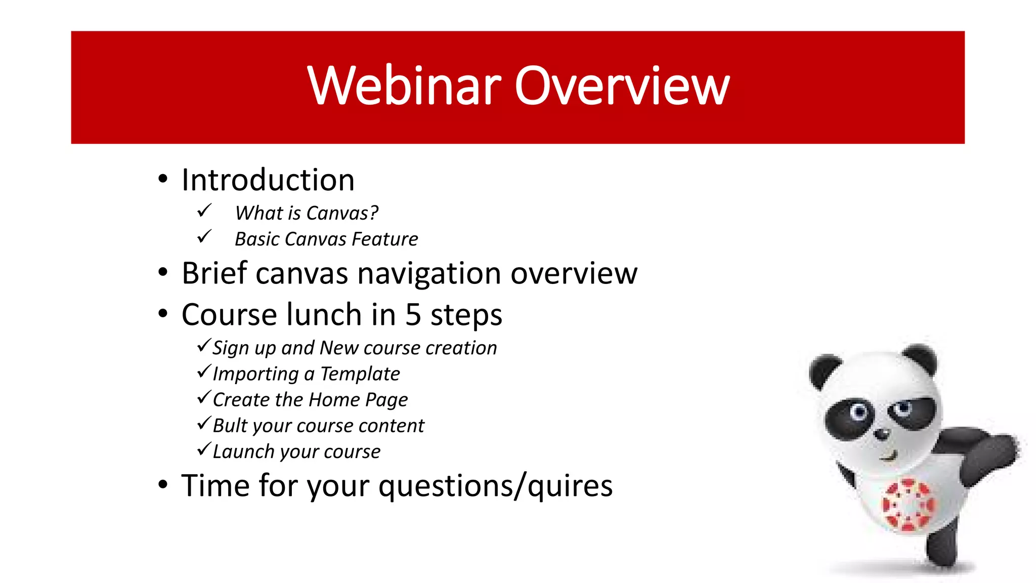 Webinar Overview
• Introduction
✓ What is Canvas?
✓ Basic Canvas Feature
• Brief canvas navigation overview
• Course lunch in 5 steps
✓Sign up and New course creation
✓Importing a Template
✓Create the Home Page
✓Bult your course content
✓Launch your course
• Time for your questions/quires
 