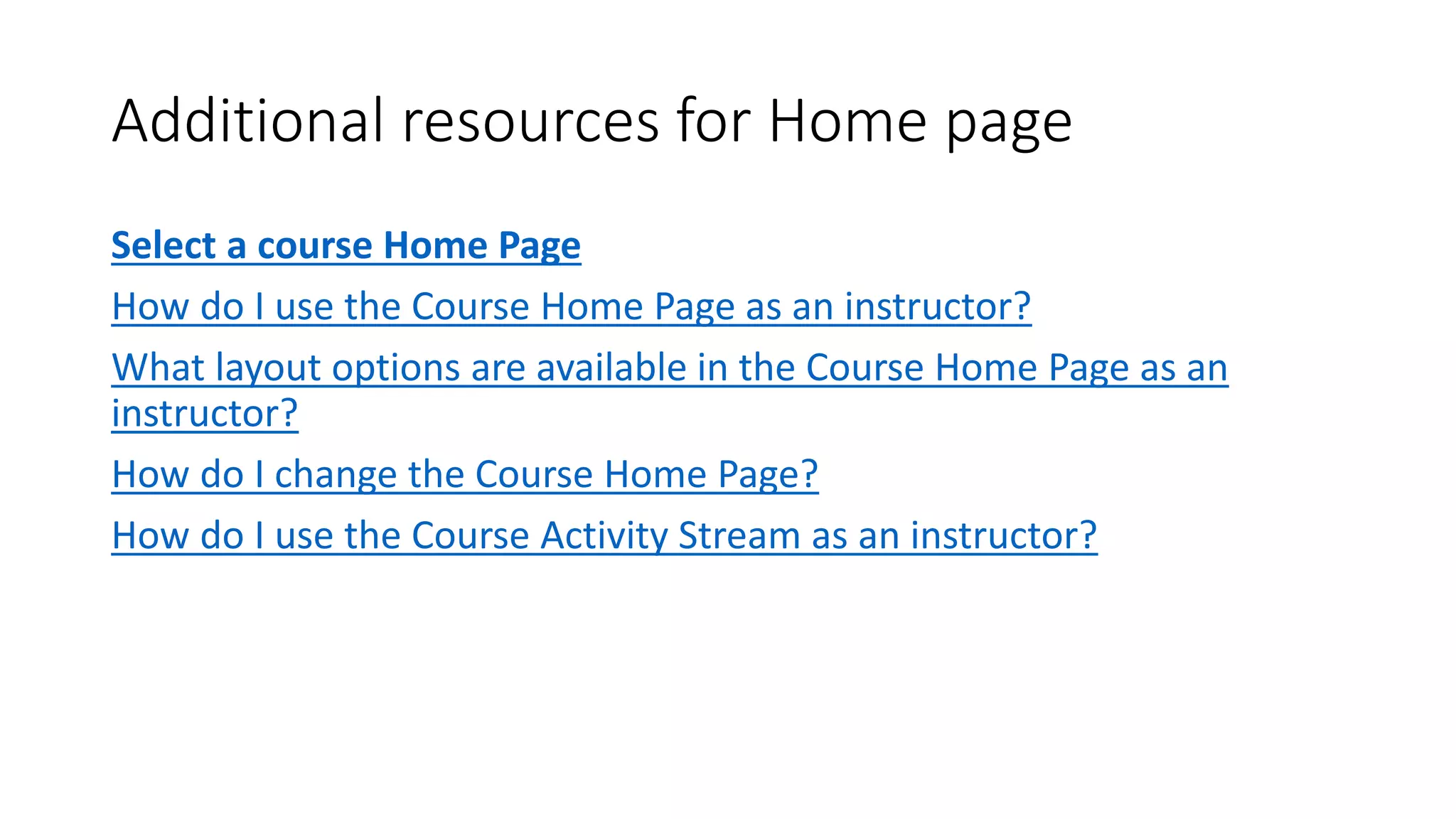 Additional resources for Home page
Select a course Home Page
How do I use the Course Home Page as an instructor?
What layout options are available in the Course Home Page as an
instructor?
How do I change the Course Home Page?
How do I use the Course Activity Stream as an instructor?
 