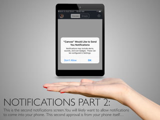 NOTIFICATIONS PART 2:
This is the second notiﬁcations screen.You will likely want to allow notiﬁcations
to come into your phone. This second approval is from your phone itself…
 