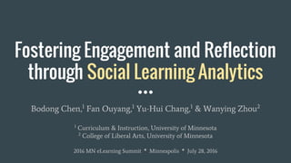 Bodong Chen,1
Fan Ouyang,1
Yu-Hui Chang,1
& Wanying Zhou2
1
Curriculum & Instruction, University of Minnesota
2
College of Liberal Arts, University of Minnesota
2016 MN eLearning Summit * Minneapolis * July 28, 2016
Fostering Engagement and Reflection
through Social Learning Analytics
 