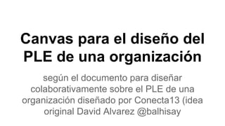 Canvas para el diseño del
PLE de una organización
según el documento para diseñar
colaborativamente sobre el PLE de una
organización diseñado por Conecta13 (idea
original David Alvarez @balhisay
 