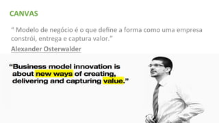 15
CANVAS	
  
“	
  Modelo	
  de	
  negócio	
  é	
  o	
  que	
  deﬁne	
  a	
  forma	
  como	
  uma	
  empresa	
  
constrói,	
  entrega	
  e	
  captura	
  valor.”	
  
Alexander	
  Osterwalder	
  
 