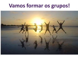 Vamos formar os grupos!
 