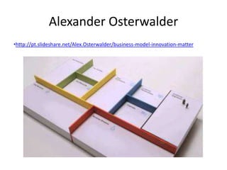 Alexander Osterwalder
•http://pt.slideshare.net/Alex.Osterwalder/business-model-innovation-matter
 