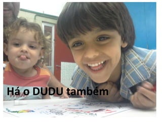 Há o DUDU também
 