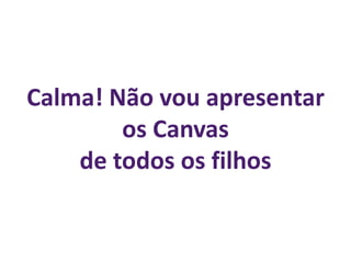 Calma! Não vou apresentar
os Canvas
de todos os filhos
 