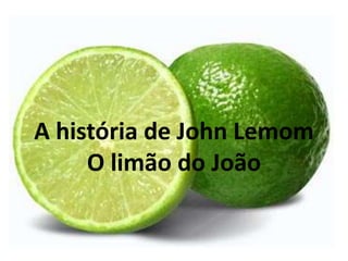 A história de John Lemom
O limão do João
 