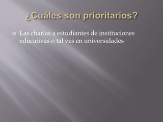  Las charlas a estudiantes de instituciones 
educativas o tal ves en universidades 
