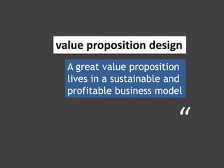 A great value proposition
lives in a sustainable and
profitable business model
value proposition design
“
 