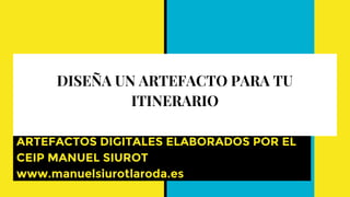 DISEÑA UN ARTEFACTO PARA TU
ITINERARIO
ARTEFACTOS DIGITALES ELABORADOS POR EL
CEIP MANUEL SIUROT
www.manuelsiurotlaroda.es
 