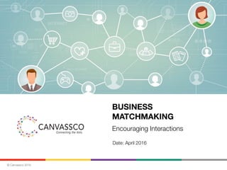 © Canvassco 2016
BUSINESS  
MATCHMAKING
Encouraging Interactions
Date: April 2016
 