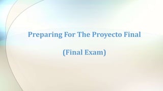 Preparing For The Proyecto Final
(Final Exam)
 