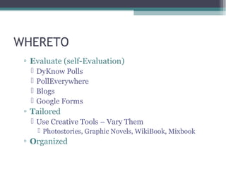 WHERETO
 ▫ Evaluate (self-Evaluation)
      DyKnow Polls
      PollEverywhere
      Blogs
      Google Forms
 ▫ Tailored
    Use Creative Tools – Vary Them
        Photostories, Graphic Novels, WikiBook, Mixbook
 ▫ Organized
 