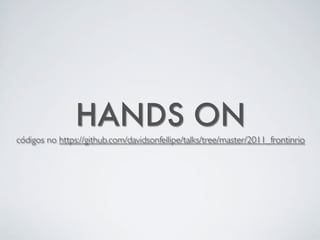 HANDS ON
códigos no https://github.com/davidsonfellipe/talks/tree/master/2011_frontinrio
 