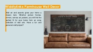 Widdlytinks Farmhouse Wall Decor
Wall art and accents gives your home a
classic look. Whether picture frames,
mirrors, canvas art, posters, you will find the
perfect fit for your home from an array
collection of wall arts. Have a fun and
personal craft project?
 