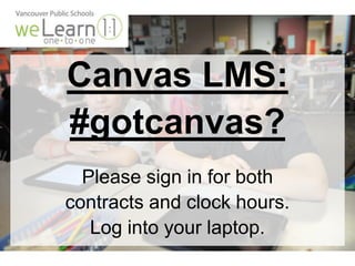 Canvas LMS: 
#gotcanvas? 
Please sign in for both 
contracts and clock hours. 
Log into your laptop. 
 