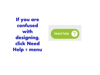 If you are
confused
with
designing,
click Need
Help ? menu
 