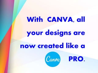 With CANVA, all
your designs are
now created like a
PRO.
 