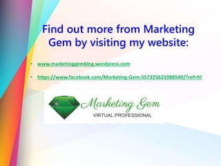 Find out more from Marketing
Gem by visiting my website:
• www.marketinggemblog.wordpress.com
• https://www.facebook.com/Marketing-Gem-557325621088540/?ref=hl
 
