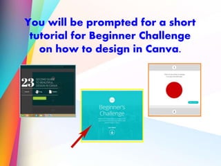 You will be prompted for a short
tutorial for Beginner Challenge
on how to design in Canva.
 