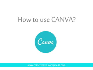 How to use CANVA?
www.roidrivenva.wordpress.com
 