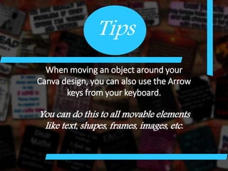 When moving an object around your
Canva design, you can also use the Arrow
keys from your keyboard.
You can do this to all movable elements
like text, shapes, frames, images, etc.
Tips
 