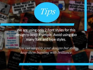 Tips
We are using only 2 Font styles for this
design to keep it simple. Avoid using too
many font and type styles.
You can simplify your designs but still
keep them bursting with brilliance.
 