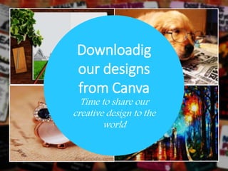 Downloadig
our designs
from Canva
Time to share our
creative design to the
world
 