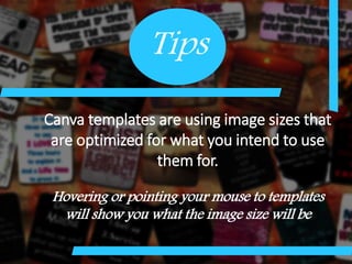Tips
Canva templates are using image sizes that
are optimized for what you intend to use
them for.
Hovering or pointing your mouse to templates
will show you what the image size will be
 