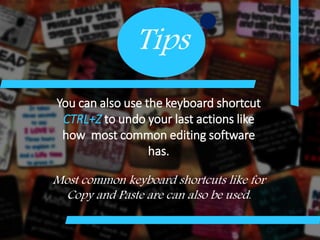 Tips
You can also use the keyboard shortcut
CTRL+Z to undo your last actions like
how most common editing software
has.
Most common keyboard shortcuts like for
Copy and Paste are can also be used.
 