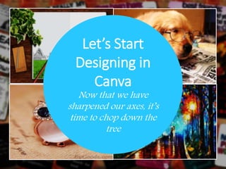 Let’s Start
Designing in
Canva
Now that we have
sharpened our axes, it’s
time to chop down the
tree
 