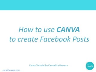 carmiherrera.com
How to use CANVA
to create Facebook Posts
Canva Tutorial by Carmelita Herrera
 