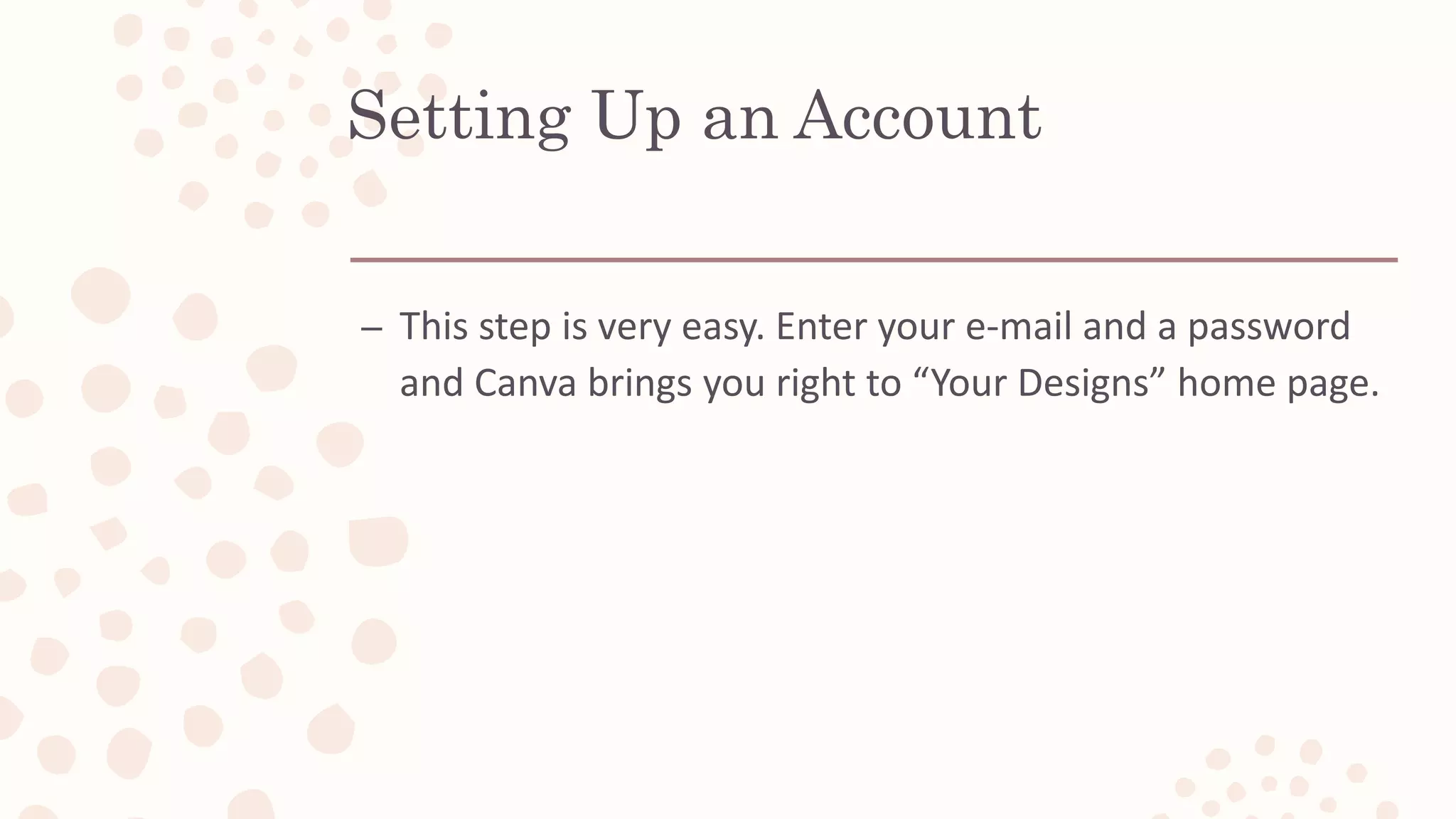 Setting Up an Account
– This step is very easy. Enter your e-mail and a password
and Canva brings you right to “Your Designs” home page.
 