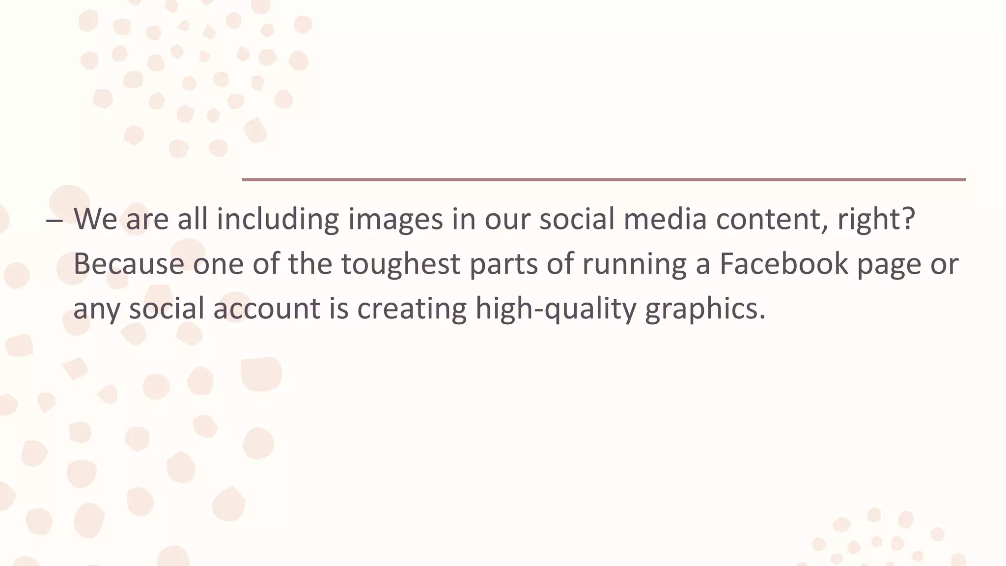– We are all including images in our social media content, right?
Because one of the toughest parts of running a Facebook page or
any social account is creating high-quality graphics.
 