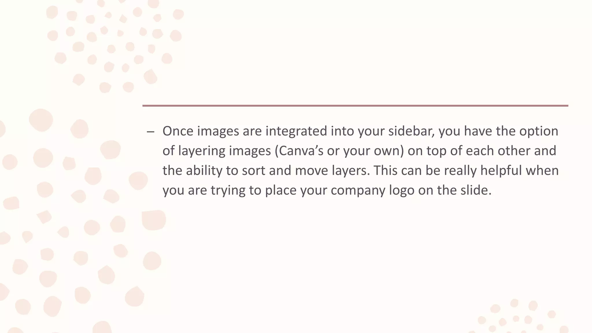 – Once images are integrated into your sidebar, you have the option
of layering images (Canva’s or your own) on top of each other and
the ability to sort and move layers. This can be really helpful when
you are trying to place your company logo on the slide.
 