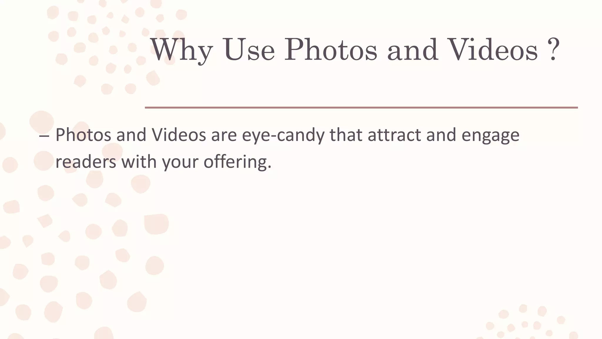 Why Use Photos and Videos ?
– Photos and Videos are eye-candy that attract and engage
readers with your offering.
 