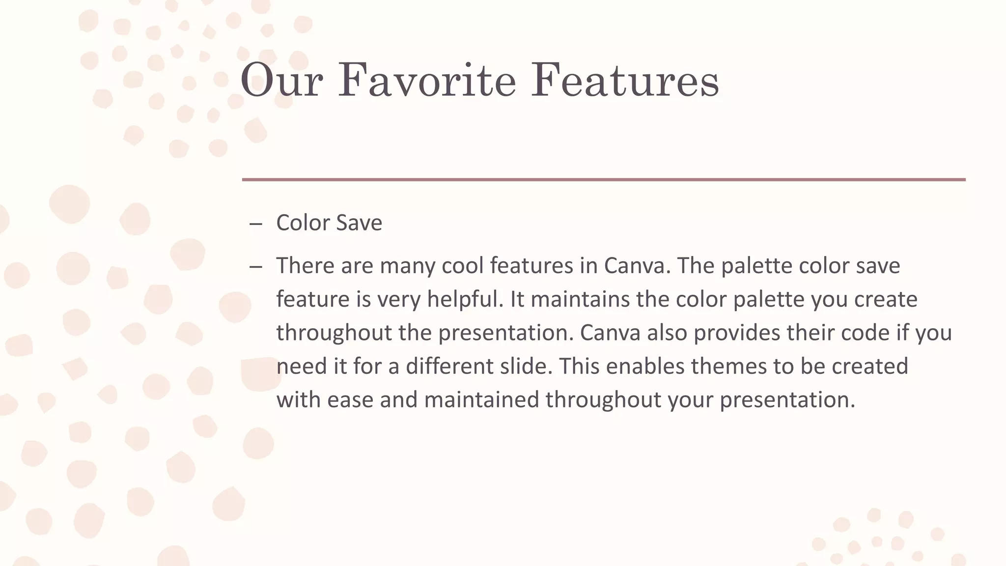 Our Favorite Features
– Color Save
– There are many cool features in Canva. The palette color save
feature is very helpful. It maintains the color palette you create
throughout the presentation. Canva also provides their code if you
need it for a different slide. This enables themes to be created
with ease and maintained throughout your presentation.
 