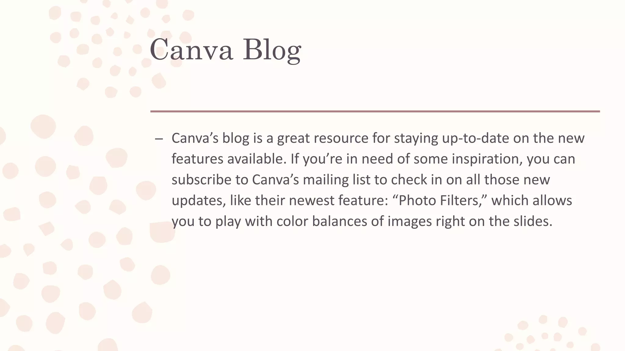 Canva Blog
– Canva’s blog is a great resource for staying up-to-date on the new
features available. If you’re in need of some inspiration, you can
subscribe to Canva’s mailing list to check in on all those new
updates, like their newest feature: “Photo Filters,” which allows
you to play with color balances of images right on the slides.
 