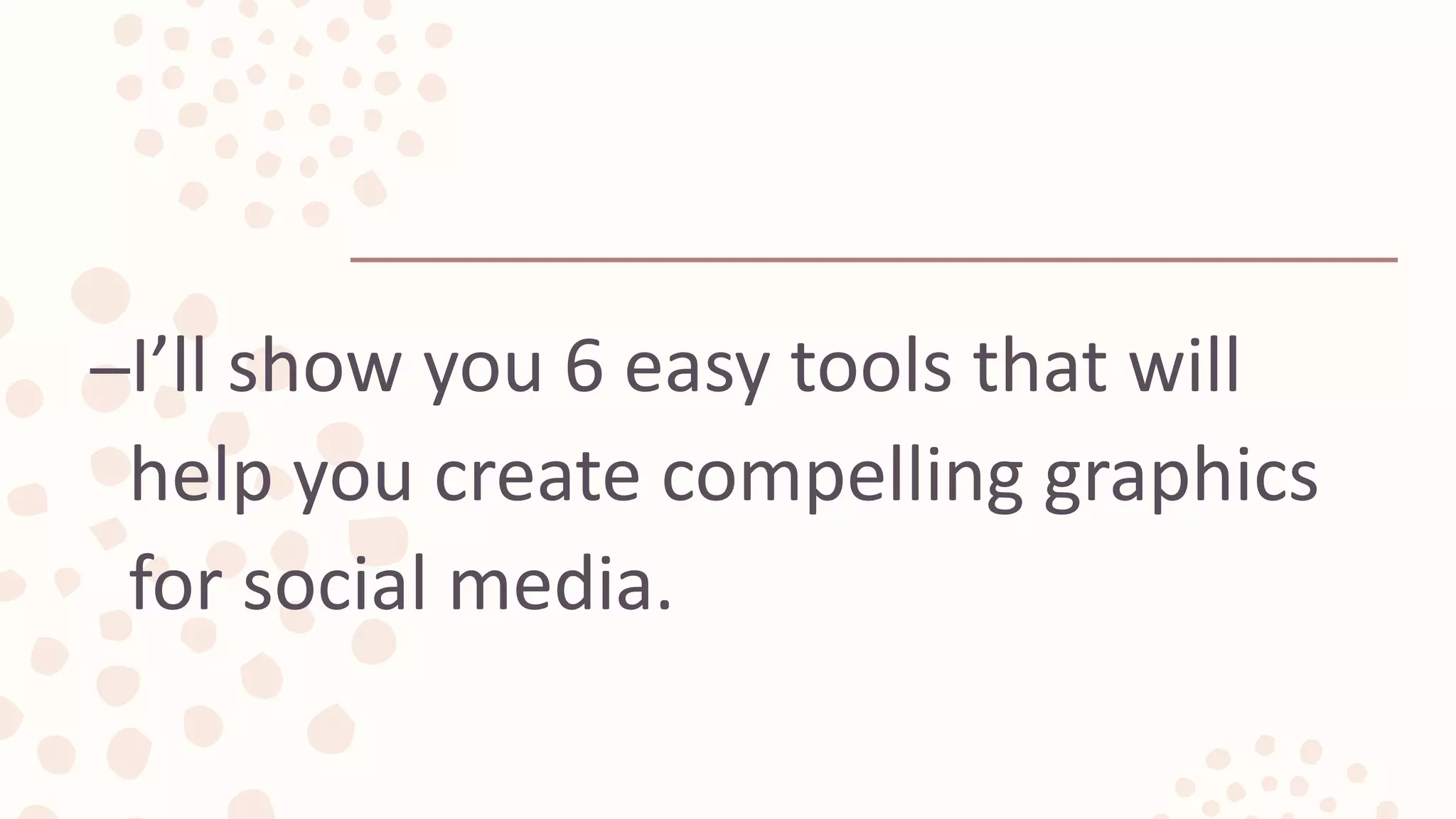 –I’ll show you 6 easy tools that will
help you create compelling graphics
for social media.
 