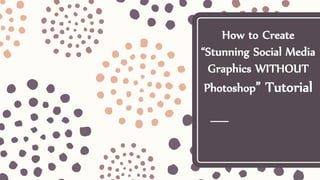 How to Create
“Stunning Social Media
Graphics WITHOUT
Photoshop” Tutorial
 